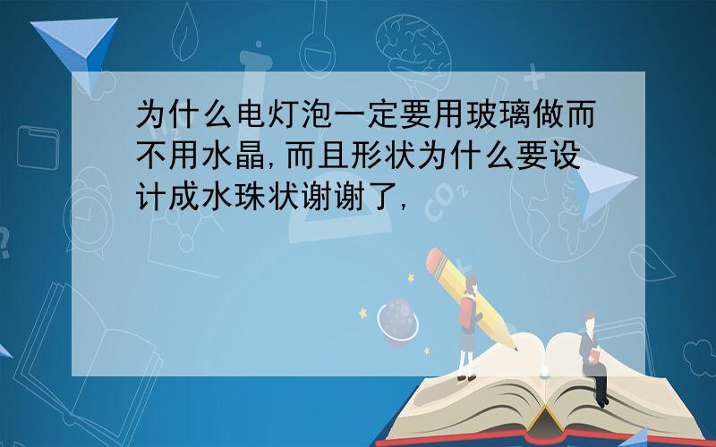 为什么电灯泡一定要用玻璃做而不用水晶,而且形状为什么要设计成水珠状谢谢了,