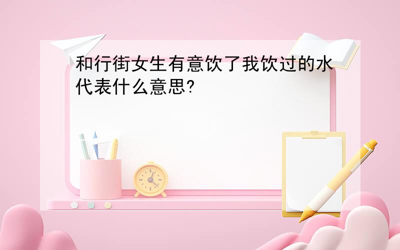 和行街女生有意饮了我饮过的水代表什么意思?