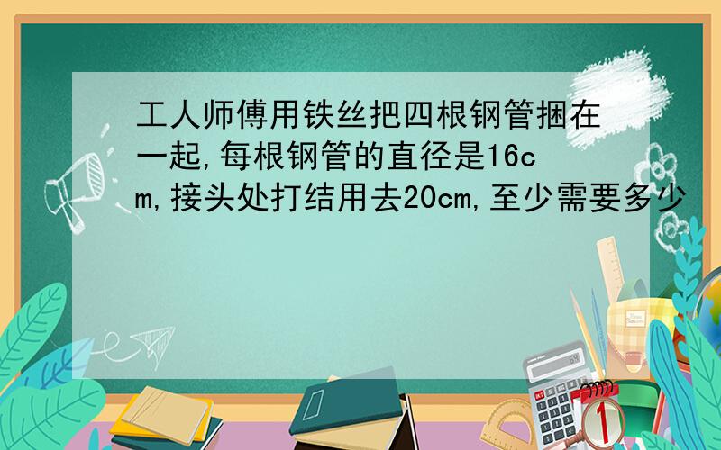 工人师傅用铁丝把四根钢管捆在一起,每根钢管的直径是16cm,接头处打结用去20cm,至少需要多少