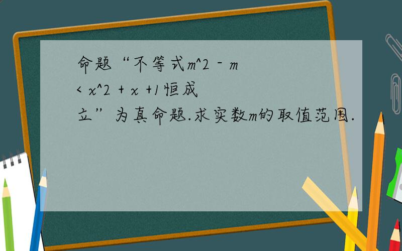 命题“不等式m^2 - m < x^2 + x +1恒成立”为真命题.求实数m的取值范围.