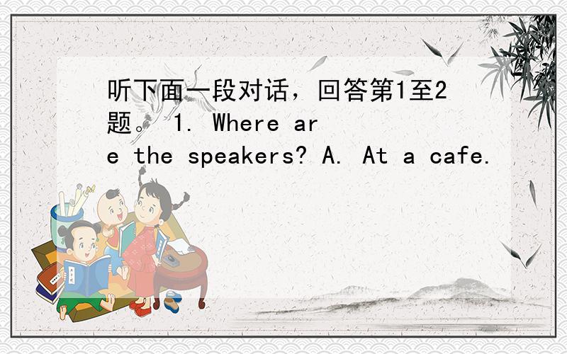 听下面一段对话，回答第1至2题。 1. Where are the speakers? A. At a cafe.