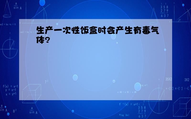 生产一次性饭盒时会产生有毒气体?