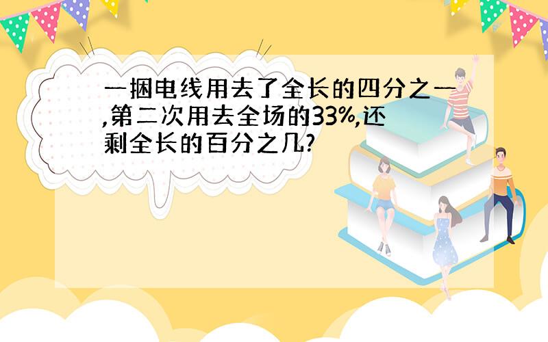 一捆电线用去了全长的四分之一,第二次用去全场的33%,还剩全长的百分之几?