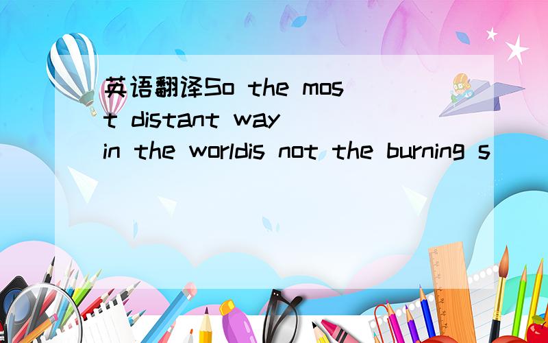 英语翻译So the most distant way in the worldis not the burning s