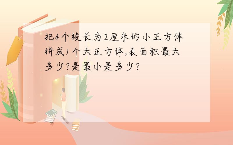 把4个棱长为2厘米的小正方体拼成1个大正方体,表面积最大多少?是最小是多少?