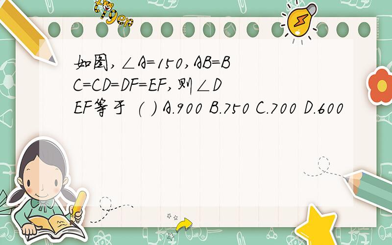 如图,∠A=150,AB=BC=CD=DF=EF,则∠DEF等于 ( ) A.900 B.750 C.700 D.600