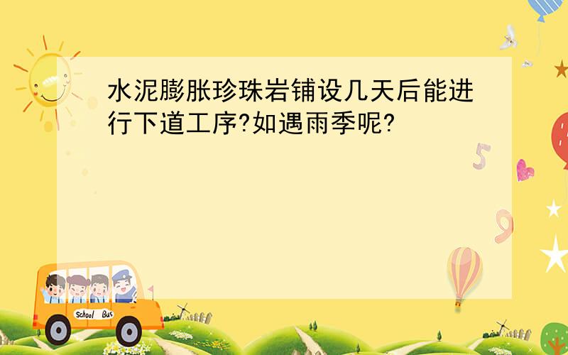 水泥膨胀珍珠岩铺设几天后能进行下道工序?如遇雨季呢?