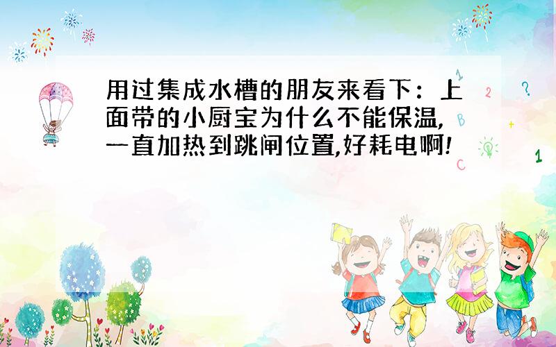 用过集成水槽的朋友来看下：上面带的小厨宝为什么不能保温,一直加热到跳闸位置,好耗电啊!