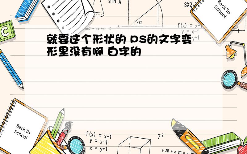 就要这个形状的 PS的文字变形里没有啊 白字的