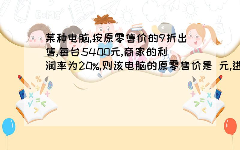 某种电脑,按原零售价的9折出售,每台5400元,商家的利润率为20%,则该电脑的原零售价是 元,进价是 元