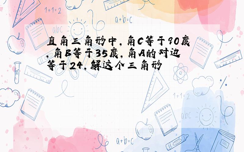 直角三角形中,角C等于90度,角B等于35度,角A的对边等于24,解这个三角形