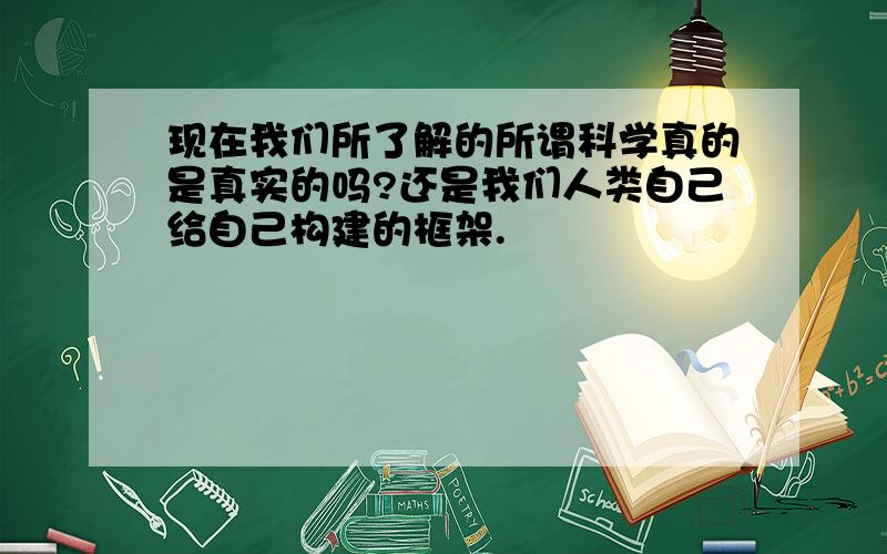 现在我们所了解的所谓科学真的是真实的吗?还是我们人类自己给自己构建的框架.