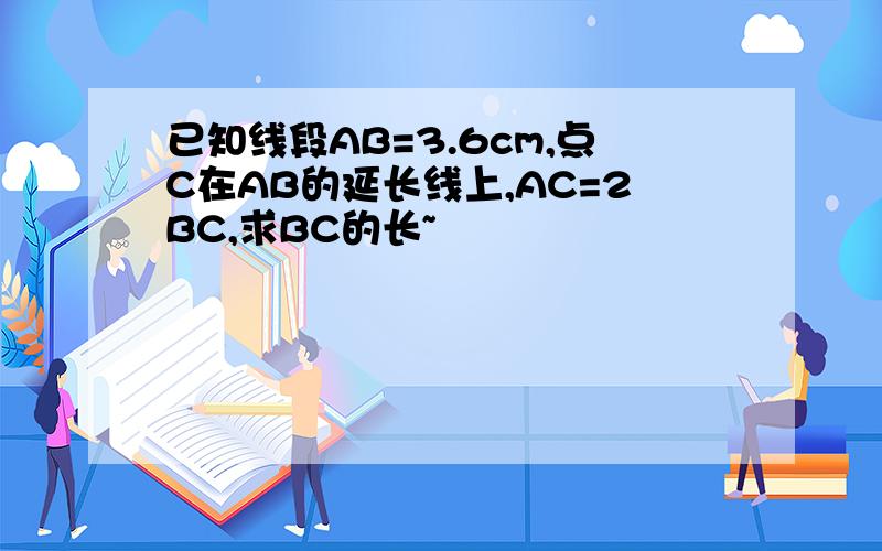 已知线段AB=3.6cm,点C在AB的延长线上,AC=2BC,求BC的长~