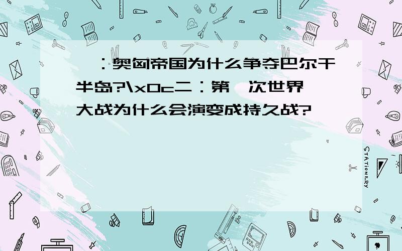 一：奥匈帝国为什么争夺巴尔干半岛?\x0c二：第一次世界大战为什么会演变成持久战?