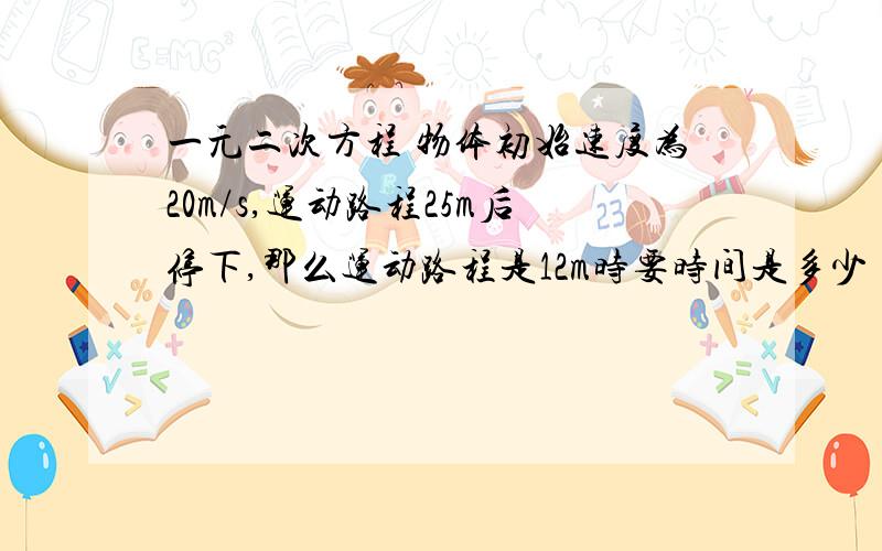 一元二次方程 物体初始速度为20m/s,运动路程25m后停下,那么运动路程是12m时要时间是多少