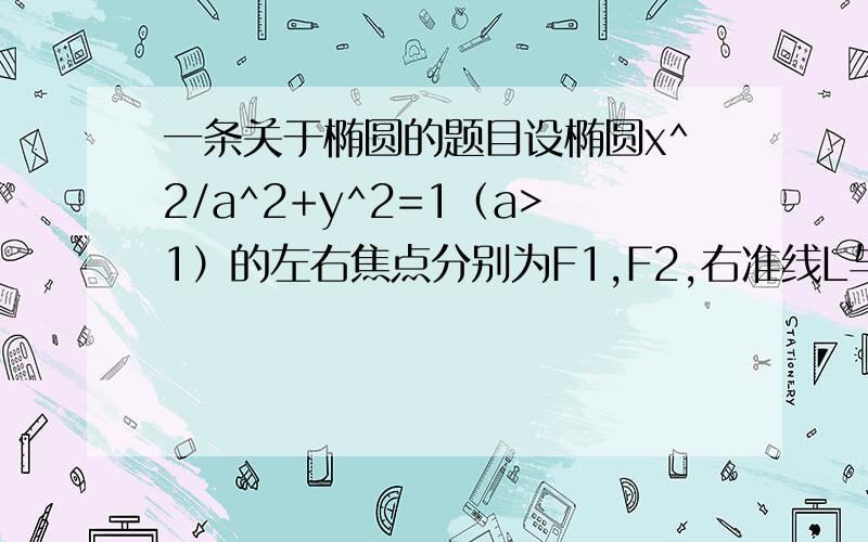 一条关于椭圆的题目设椭圆x^2/a^2+y^2=1（a>1）的左右焦点分别为F1,F2,右准线L与x轴的交点为E若对于L