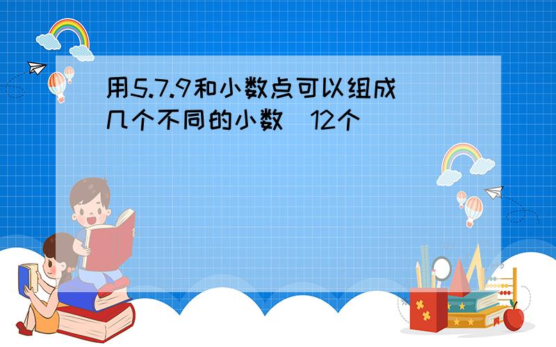 用5.7.9和小数点可以组成几个不同的小数(12个)