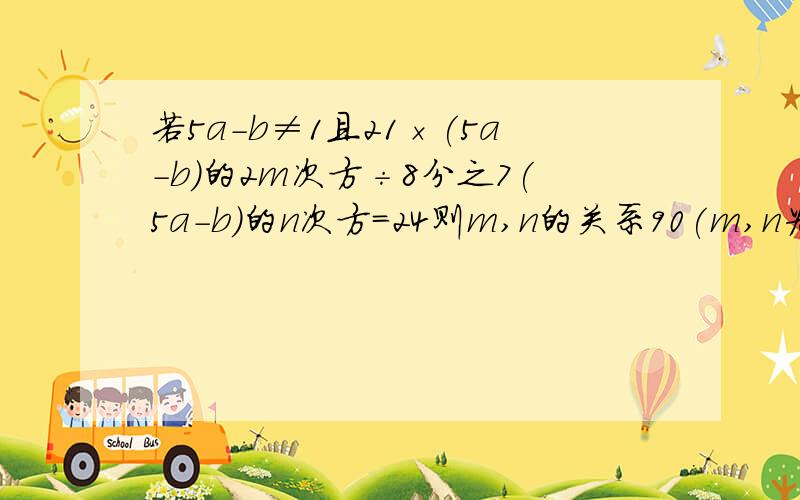 若5a-b≠1且21×(5a-b)的2m次方÷8分之7(5a-b)的n次方=24则m,n的关系90(m,n为自然