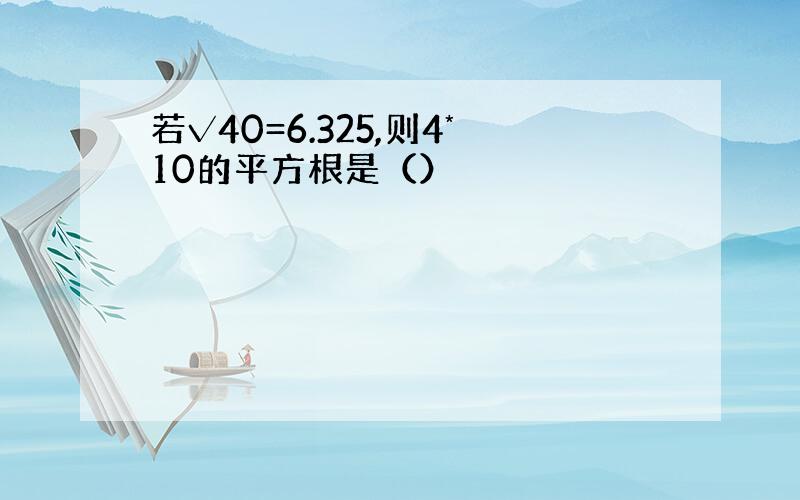 若√40=6.325,则4*10的平方根是（）