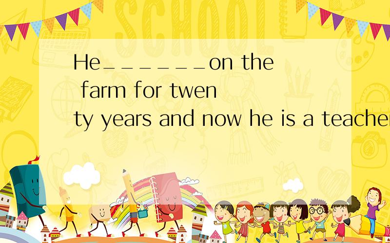 He______on the farm for twenty years and now he is a teacher