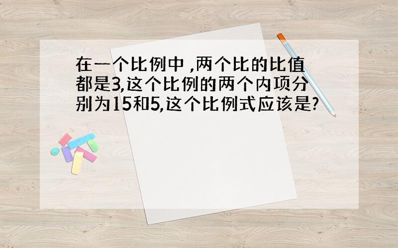 在一个比例中 ,两个比的比值都是3,这个比例的两个内项分别为15和5,这个比例式应该是?