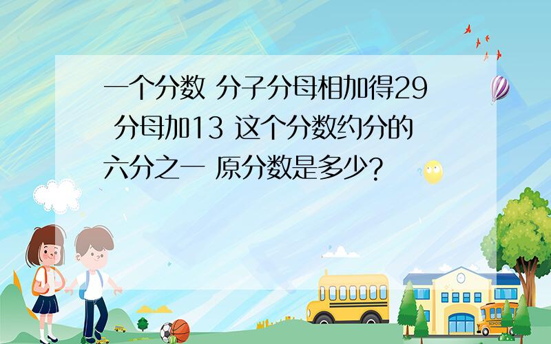 一个分数 分子分母相加得29 分母加13 这个分数约分的六分之一 原分数是多少?