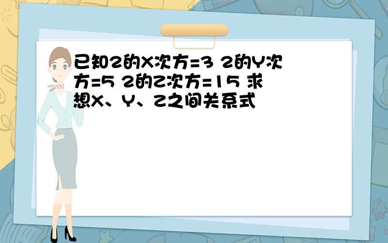 已知2的X次方=3 2的Y次方=5 2的Z次方=15 求想X、Y、Z之间关系式