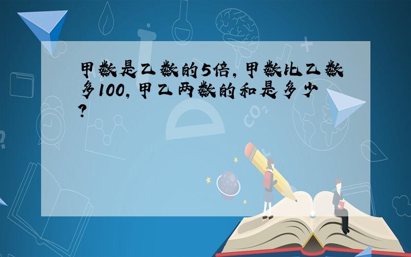 甲数是乙数的5倍,甲数比乙数多100,甲乙两数的和是多少?