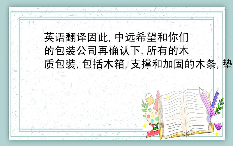 英语翻译因此,中远希望和你们的包装公司再确认下,所有的木质包装,包括木箱,支撑和加固的木条,垫木等,是不是均有ISPM1