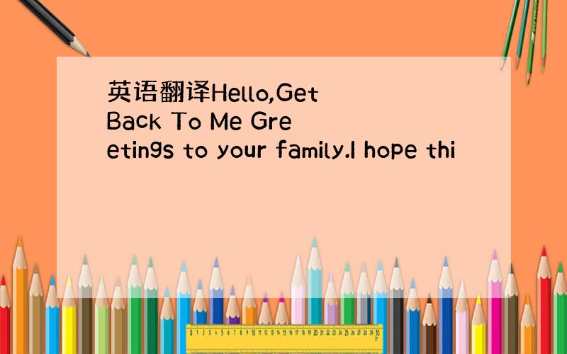 英语翻译Hello,Get Back To Me Greetings to your family.I hope thi