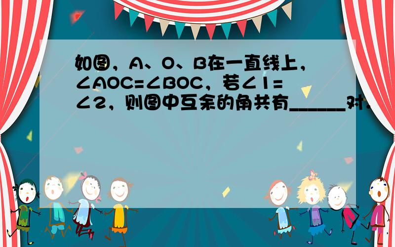 如图，A、O、B在一直线上，∠AOC=∠BOC，若∠1=∠2，则图中互余的角共有______对．