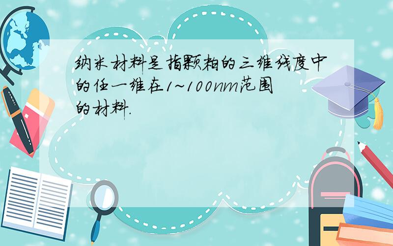 纳米材料是指颗粒的三维线度中的任一维在1~100nm范围的材料.