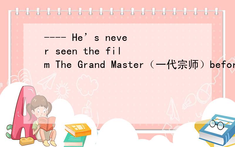 ---- He’s never seen the film The Grand Master（一代宗师）before,