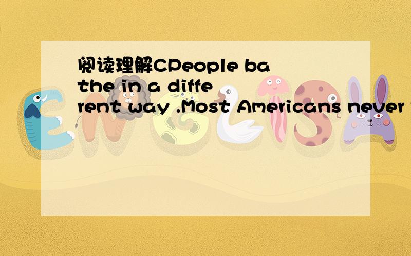 阅读理解CPeople bathe in a different way .Most Americans never t