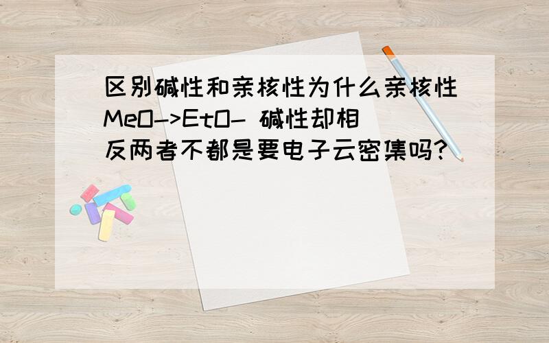 区别碱性和亲核性为什么亲核性MeO->EtO- 碱性却相反两者不都是要电子云密集吗?