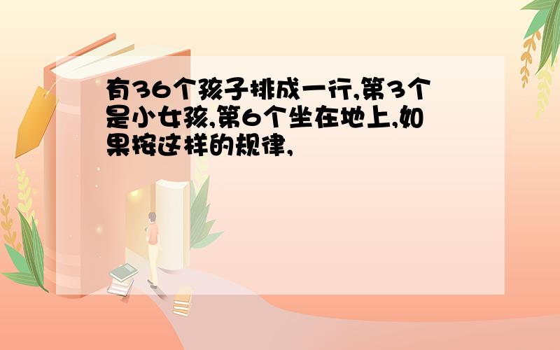 有36个孩子排成一行,第3个是小女孩,第6个坐在地上,如果按这样的规律,