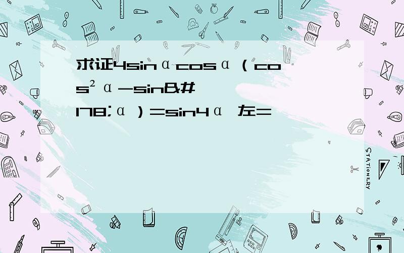 求证4sinαcosα（cos²α-sin²α）=sin4α 左=