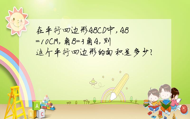 在平行四边形ABCD中,AB=10CM,角B=3角A,则这个平行四边形的面积是多少?