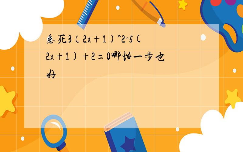 急死3（2x+1)^2-5(2x+1)+2=0哪怕一步也好