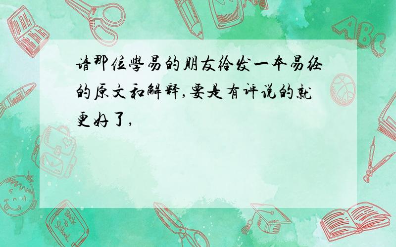 请那位学易的朋友给发一本易经的原文和解释,要是有评说的就更好了,