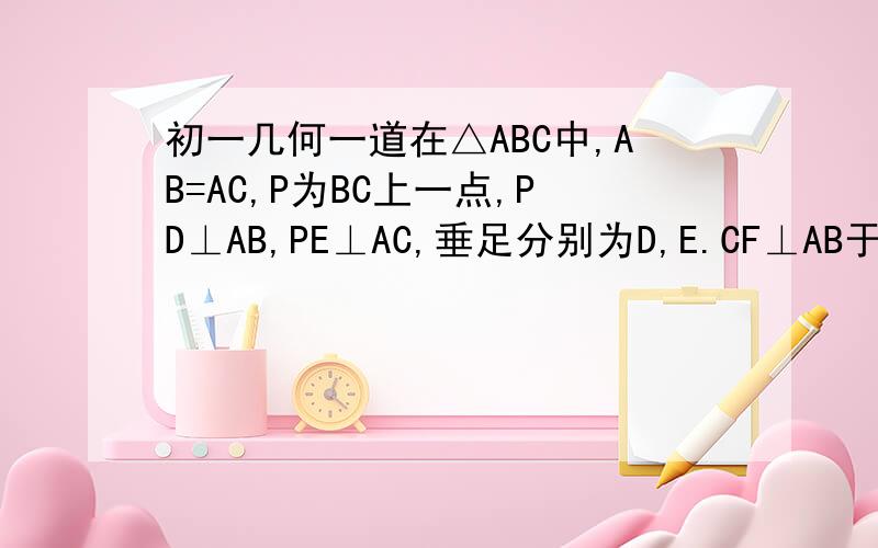 初一几何一道在△ABC中,AB=AC,P为BC上一点,PD⊥AB,PE⊥AC,垂足分别为D,E.CF⊥AB于F1 试说明