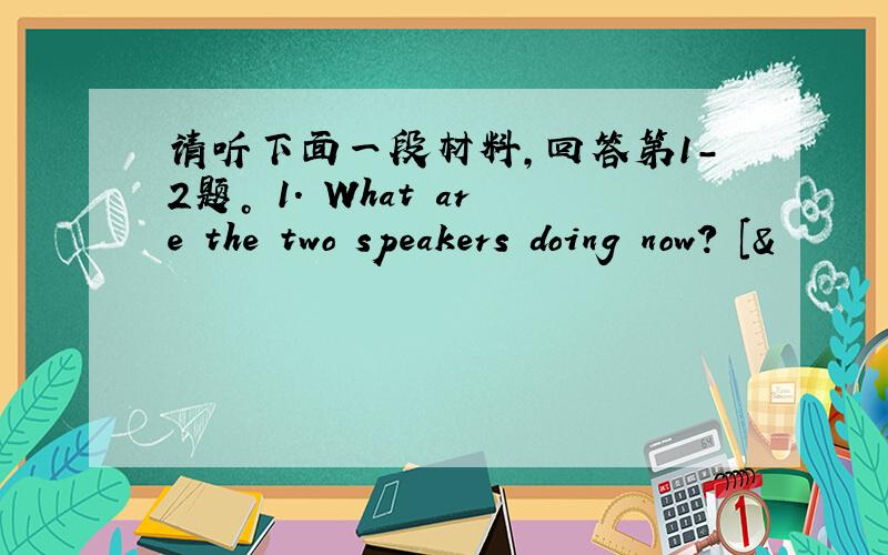 请听下面一段材料，回答第1-2题。 1. What are the two speakers doing now? [&