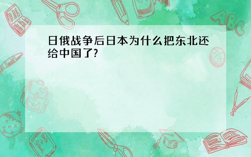 日俄战争后日本为什么把东北还给中国了?