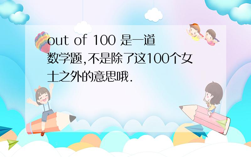 out of 100 是一道数学题,不是除了这100个女士之外的意思哦.