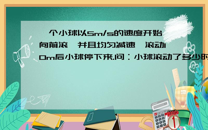 一个小球以5m/s的速度开始向前滚,并且均匀减速,滚动10m后小球停下来.问：小球滚动了多少时间?