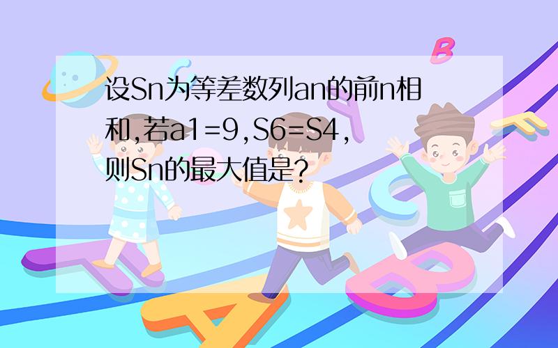 设Sn为等差数列an的前n相和,若a1=9,S6=S4,则Sn的最大值是?