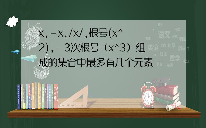 x,-x,/x/,根号(x^2),-3次根号（x^3）组成的集合中最多有几个元素