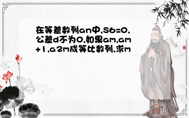 在等差数列an中,S6=0,公差d不为0,如果am,am+1,a2m成等比数列,求m