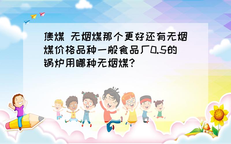 焦煤 无烟煤那个更好还有无烟煤价格品种一般食品厂0.5的锅炉用哪种无烟煤?