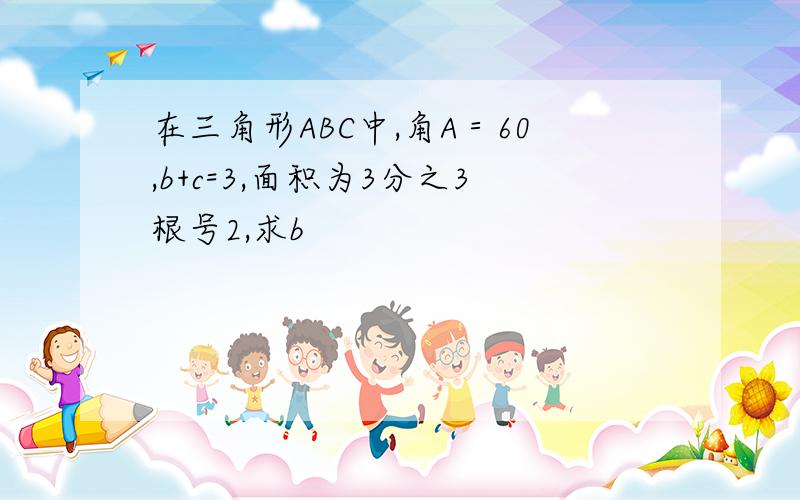 在三角形ABC中,角A＝60,b+c=3,面积为3分之3根号2,求b